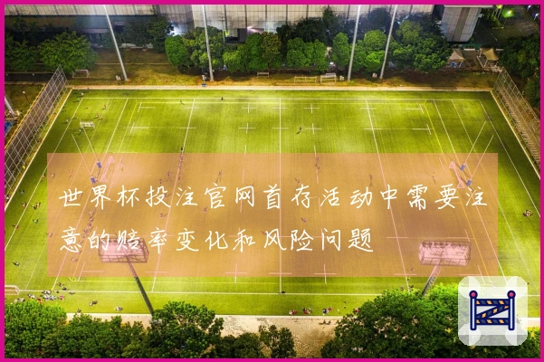 世界杯投注官网首存活动中需要注意的赔率变化和风险问题
