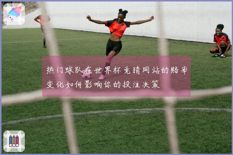 热门球队在世界杯竞猜网站的赔率变化如何影响你的投注决策