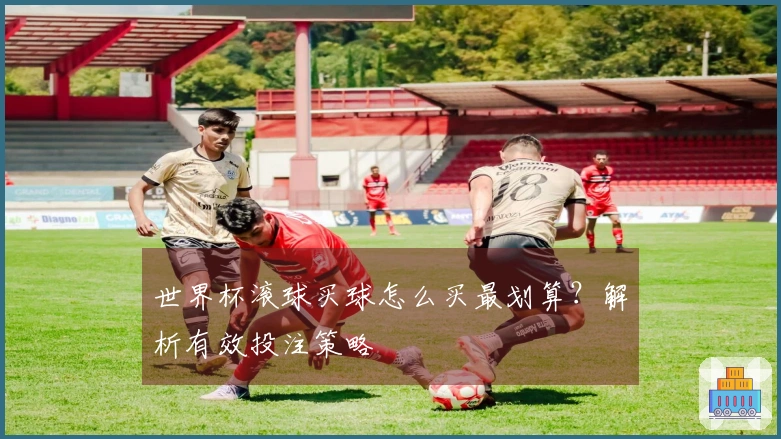 世界杯滚球买球怎么买最划算？解析有效投注策略