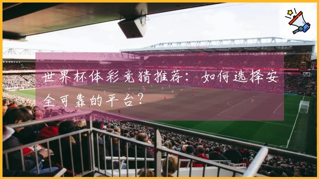 世界杯体彩竞猜推荐：如何选择安全可靠的平台？