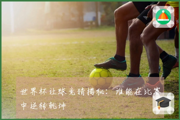 世界杯让球竞猜揭秘：谁能在比赛中逆转乾坤
