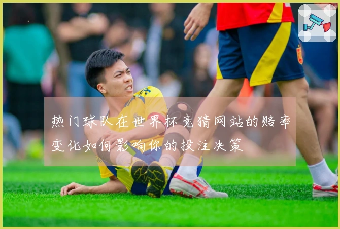 热门球队在世界杯竞猜网站的赔率变化如何影响你的投注决策