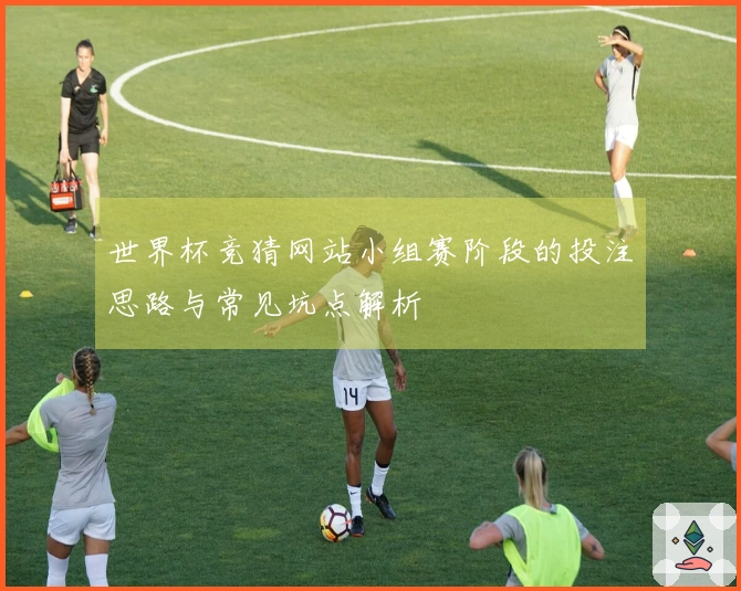 世界杯竞猜网站小组赛阶段的投注思路与常见坑点解析