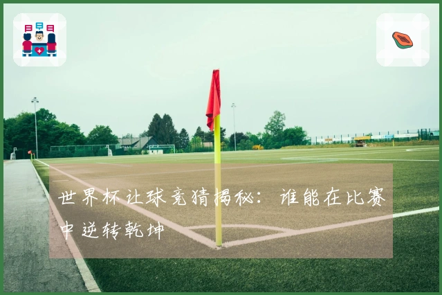 世界杯让球竞猜揭秘：谁能在比赛中逆转乾坤