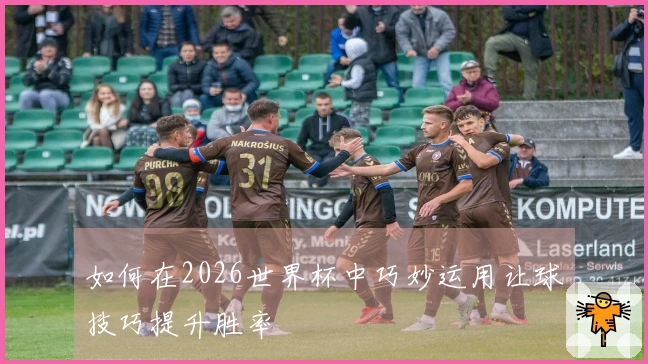 如何在2026世界杯中巧妙运用让球技巧提升胜率