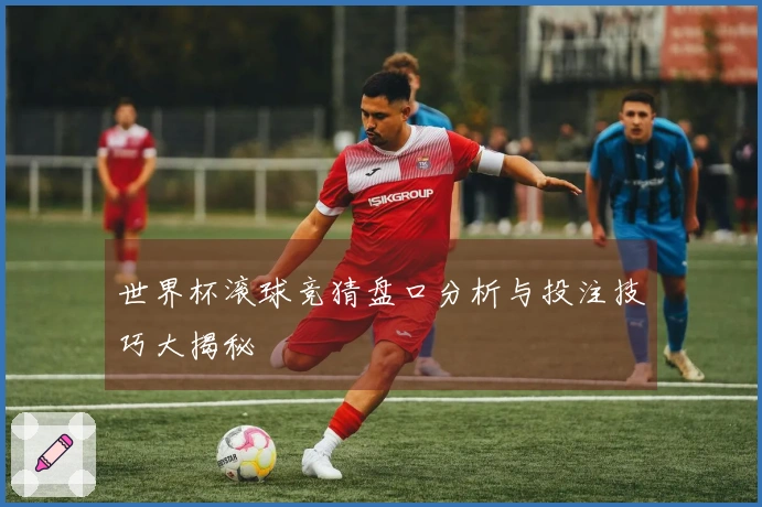世界杯滚球竞猜盘口分析与投注技巧大揭秘