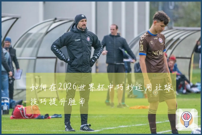 如何在2026世界杯中巧妙运用让球技巧提升胜率